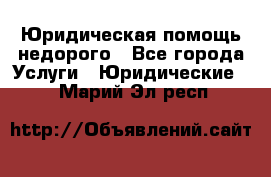 Юридическая помощь недорого - Все города Услуги » Юридические   . Марий Эл респ.